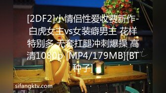 [2DF2]小情侣性爱收费新作-白虎女主vs女装癖男主 花样特别多 无套扛腿冲刺爆操 高清1080p [MP4/179MB][BT种子]