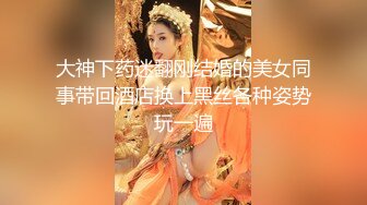 大神下药迷翻刚结婚的美女同事带回酒店换上黑丝各种姿势玩一遍