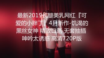 最新2019长腿美乳网红『可爱的小胖丁』4月新作-饥渴的黑丝女神 精致口活 无套抽插 呻吟太诱惑 高清720P版